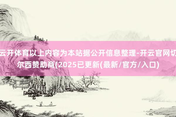 云开体育以上内容为本站据公开信息整理-开云官网切尔西赞助商(2025已更新(最新/官方/入口)