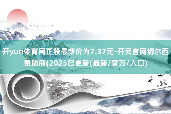 开yun体育网正股最新价为7.37元-开云官网切尔西赞助商(2025已更新(最新/官方/入口)