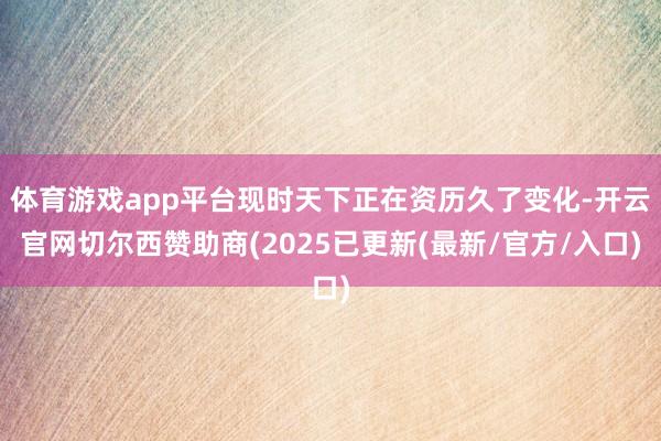 体育游戏app平台现时天下正在资历久了变化-开云官网切尔西赞助商(2025已更新(最新/官方/入口)