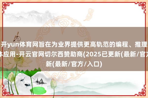 开yun体育网旨在为业界提供更高轨范的编程、推理和智能体应用-开云官网切尔西赞助商(2025已更新(最新/官方/入口)