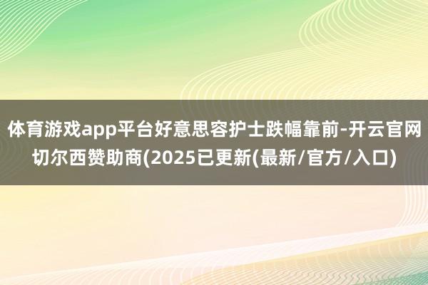 体育游戏app平台　　好意思容护士跌幅靠前-开云官网切尔西赞助商(2025已更新(最新/官方/入口)