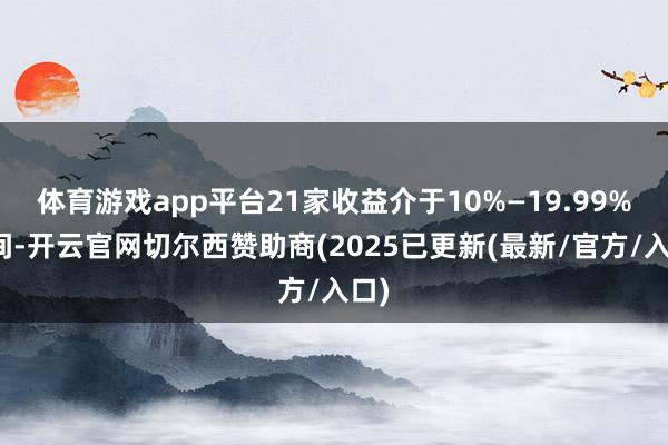 体育游戏app平台21家收益介于10%—19.99%之间-开云官网切尔西赞助商(2025已更新(最新/官方/入口)