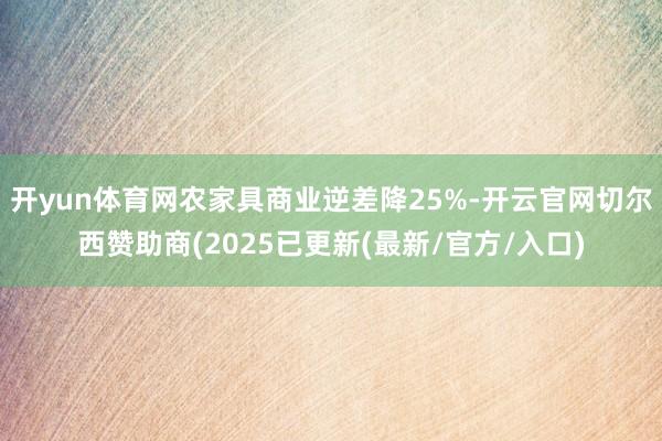 开yun体育网农家具商业逆差降25%-开云官网切尔西赞助商(2025已更新(最新/官方/入口)