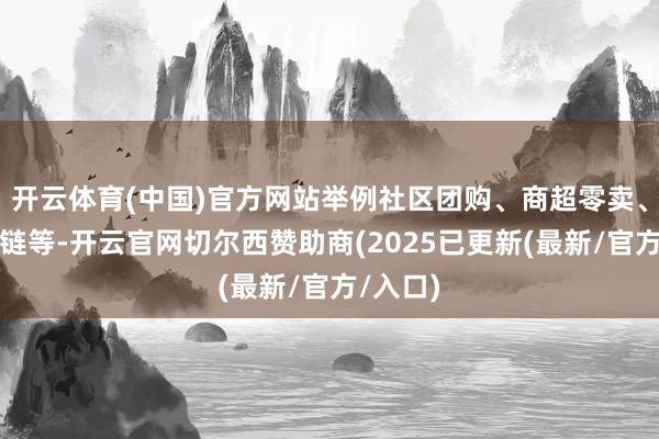 开云体育(中国)官方网站举例社区团购、商超零卖、生鲜冷链等-开云官网切尔西赞助商(2025已更新(最新/官方/入口)