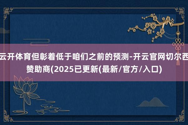 云开体育但彰着低于咱们之前的预测-开云官网切尔西赞助商(2025已更新(最新/官方/入口)