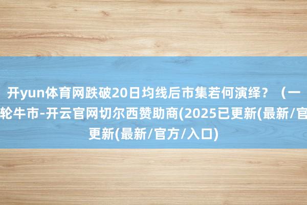 开yun体育网跌破20日均线后市集若何演绎？（一）昔日六轮牛市-开云官网切尔西赞助商(2025已更新(最新/官方/入口)