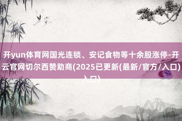 开yun体育网国光连锁、安记食物等十余股涨停-开云官网切尔西赞助商(2025已更新(最新/官方/入口)