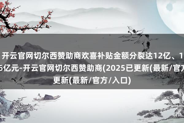 开云官网切尔西赞助商欢喜补贴金额分裂达12亿、16亿和16亿元-开云官网切尔西赞助商(2025已更新(最新/官方/入口)