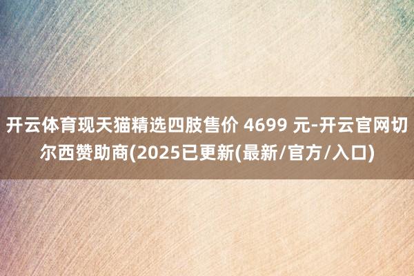 开云体育现天猫精选四肢售价 4699 元-开云官网切尔西赞助商(2025已更新(最新/官方/入口)