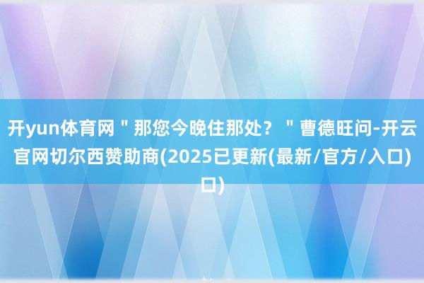 开yun体育网＂那您今晚住那处？＂曹德旺问-开云官网切尔西赞助商(2025已更新(最新/官方/入口)
