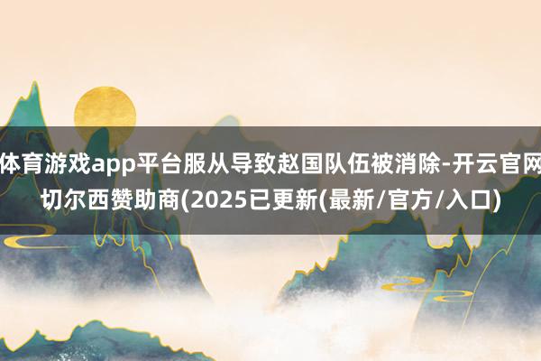 体育游戏app平台服从导致赵国队伍被消除-开云官网切尔西赞助商(2025已更新(最新/官方/入口)