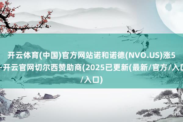 开云体育(中国)官方网站诺和诺德(NVO.US)涨5%-开云官网切尔西赞助商(2025已更新(最新/官方/入口)