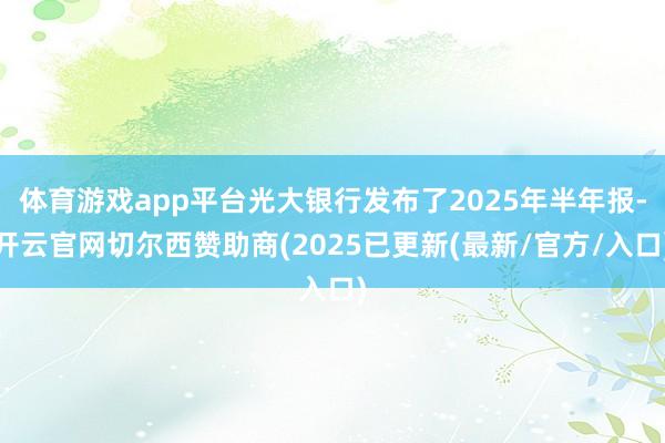 体育游戏app平台光大银行发布了2025年半年报-开云官网切尔西赞助商(2025已更新(最新/官方/入口)