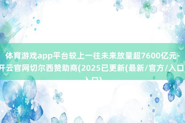 体育游戏app平台较上一往未来放量超7600亿元-开云官网切尔西赞助商(2025已更新(最新/官方/入口)