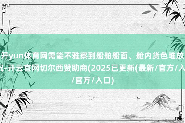开yun体育网需能不雅察到船舶船面、舱内货色堆放情况-开云官网切尔西赞助商(2025已更新(最新/官方/入口)