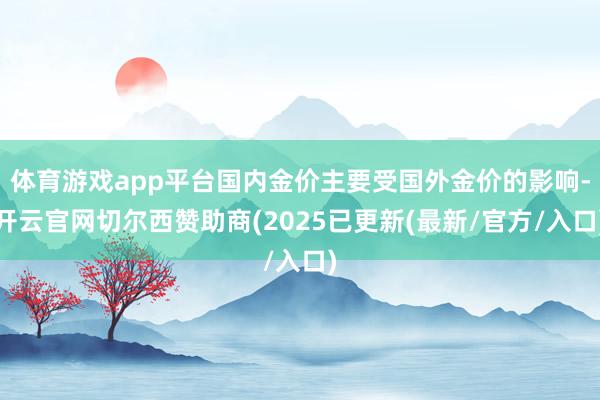 体育游戏app平台国内金价主要受国外金价的影响-开云官网切尔西赞助商(2025已更新(最新/官方/入口)
