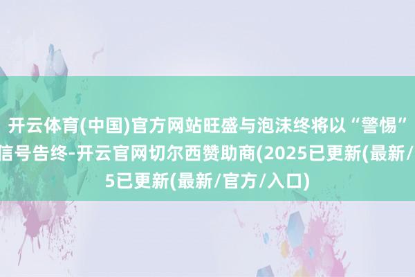 开云体育(中国)官方网站旺盛与泡沫终将以“警惕”与“除去”信号告终-开云官网切尔西赞助商(2025已更新(最新/官方/入口)
