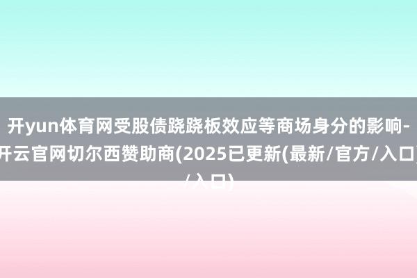 开yun体育网受股债跷跷板效应等商场身分的影响-开云官网切尔西赞助商(2025已更新(最新/官方/入口)
