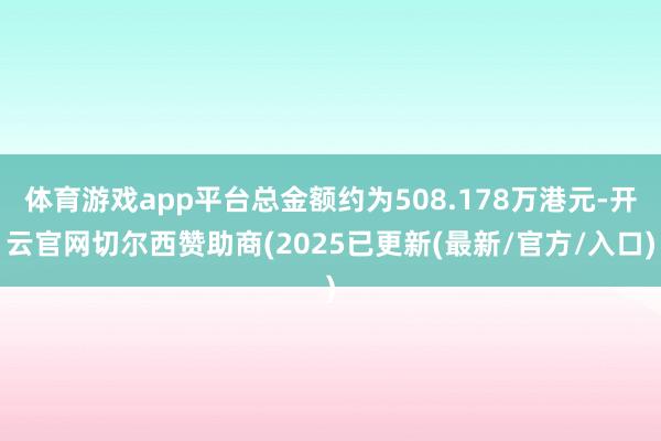 体育游戏app平台总金额约为508.178万港元-开云官网切尔西赞助商(2025已更新(最新/官方/入口)