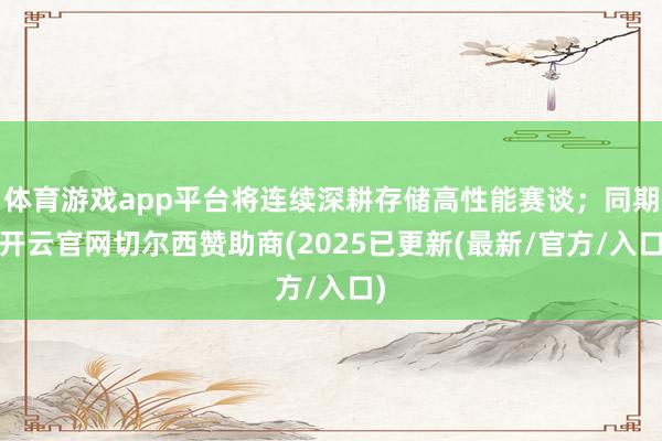 体育游戏app平台将连续深耕存储高性能赛谈；同期-开云官网切尔西赞助商(2025已更新(最新/官方/入口)