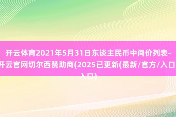 开云体育2021年5月31日东谈主民币中间价列表-开云官网切尔西赞助商(2025已更新(最新/官方/入口)
