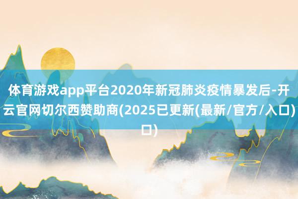 体育游戏app平台2020年新冠肺炎疫情暴发后-开云官网切尔西赞助商(2025已更新(最新/官方/入口)
