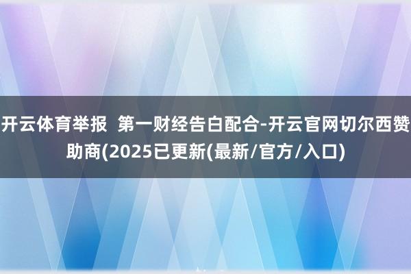 开云体育举报  第一财经告白配合-开云官网切尔西赞助商(2025已更新(最新/官方/入口)
