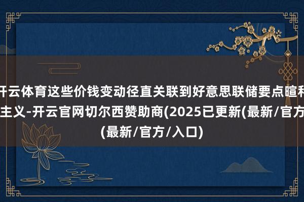 开云体育这些价钱变动径直关联到好意思联储要点暄和的通胀主义-开云官网切尔西赞助商(2025已更新(最新/官方/入口)