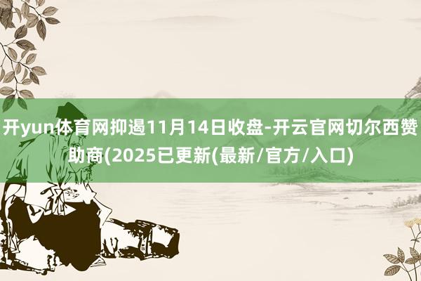开yun体育网抑遏11月14日收盘-开云官网切尔西赞助商(2025已更新(最新/官方/入口)
