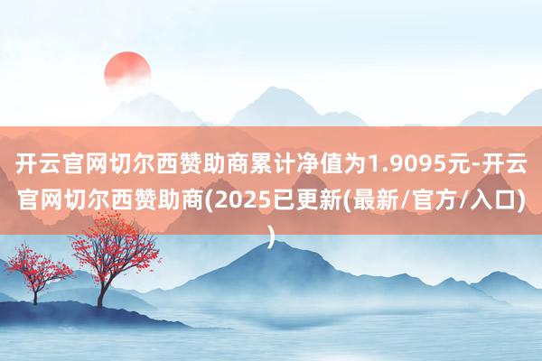 开云官网切尔西赞助商累计净值为1.9095元-开云官网切尔西赞助商(2025已更新(最新/官方/入口)