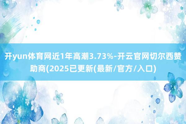 开yun体育网近1年高潮3.73%-开云官网切尔西赞助商(2025已更新(最新/官方/入口)