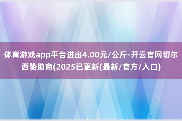 体育游戏app平台进出4.00元/公斤-开云官网切尔西赞助商(2025已更新(最新/官方/入口)