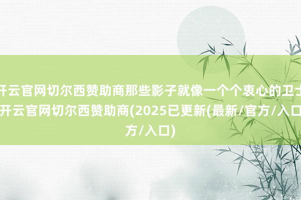 开云官网切尔西赞助商那些影子就像一个个衷心的卫士-开云官网切尔西赞助商(2025已更新(最新/官方/入口)