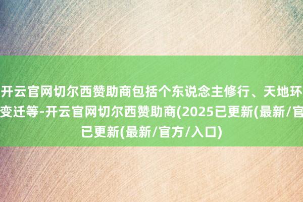 开云官网切尔西赞助商包括个东说念主修行、天地环境、社会变迁等-开云官网切尔西赞助商(2025已更新(最新/官方/入口)