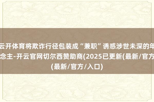 云开体育将欺诈行径包装成“兼职”诱惑涉世未深的年青东说念主-开云官网切尔西赞助商(2025已更新(最新/官方/入口)