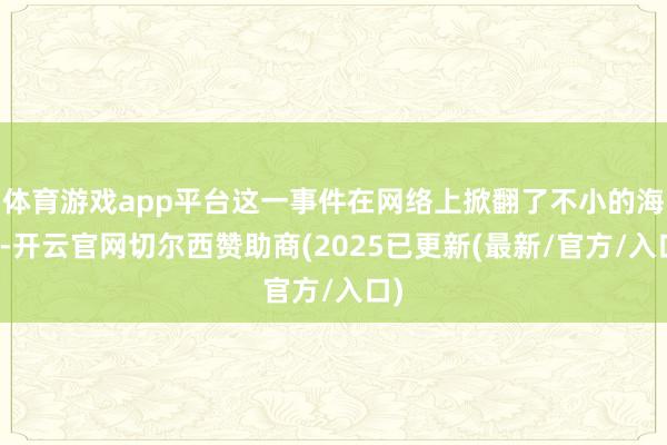 体育游戏app平台这一事件在网络上掀翻了不小的海浪-开云官网切尔西赞助商(2025已更新(最新/官方/入口)