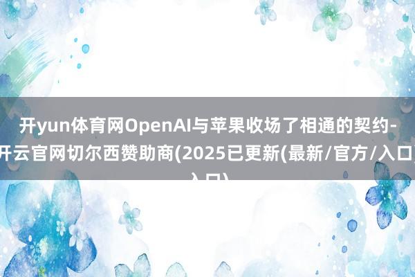 开yun体育网OpenAI与苹果收场了相通的契约-开云官网切尔西赞助商(2025已更新(最新/官方/入口)