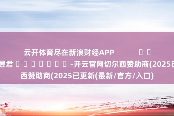 云开体育尽在新浪财经APP            						背负剪辑：卢昱君 							-开云官网切尔西赞助商(2025已更新(最新/官方/入口)