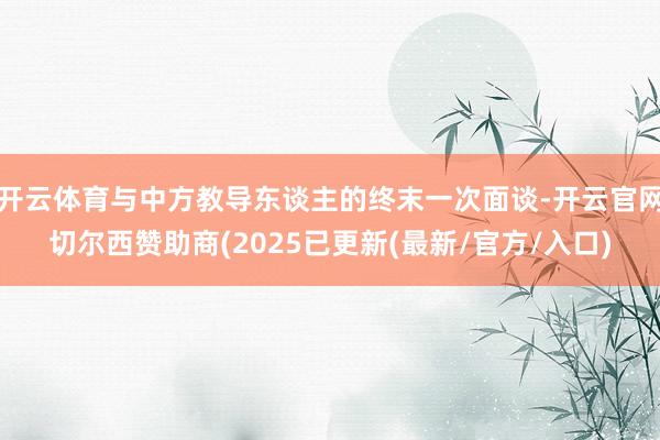 开云体育与中方教导东谈主的终末一次面谈-开云官网切尔西赞助商(2025已更新(最新/官方/入口)