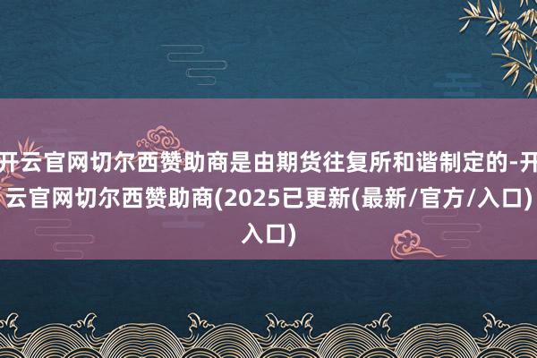 开云官网切尔西赞助商是由期货往复所和谐制定的-开云官网切尔西赞助商(2025已更新(最新/官方/入口)