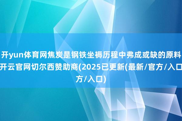 开yun体育网焦炭是钢铁坐褥历程中弗成或缺的原料-开云官网切尔西赞助商(2025已更新(最新/官方/入口)
