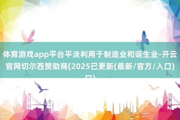 体育游戏app平台平淡利用于制造业和诞生业-开云官网切尔西赞助商(2025已更新(最新/官方/入口)