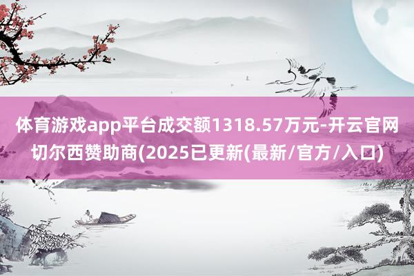 体育游戏app平台成交额1318.57万元-开云官网切尔西赞助商(2025已更新(最新/官方/入口)
