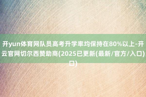 开yun体育网队员高考升学率均保持在80%以上-开云官网切尔西赞助商(2025已更新(最新/官方/入口)
