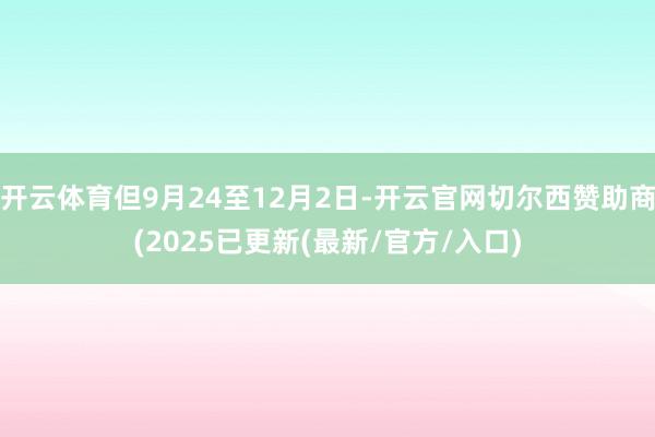 开云体育但9月24至12月2日-开云官网切尔西赞助商(2025已更新(最新/官方/入口)
