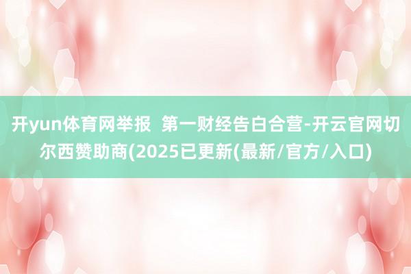 开yun体育网举报  第一财经告白合营-开云官网切尔西赞助商(2025已更新(最新/官方/入口)