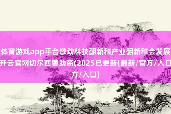 体育游戏app平台激动科技翻新和产业翻新和会发展-开云官网切尔西赞助商(2025已更新(最新/官方/入口)