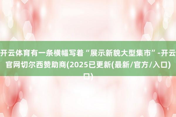 开云体育有一条横幅写着“展示新貌大型集市”-开云官网切尔西赞助商(2025已更新(最新/官方/入口)