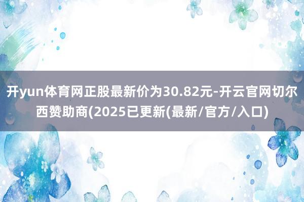 开yun体育网正股最新价为30.82元-开云官网切尔西赞助商(2025已更新(最新/官方/入口)