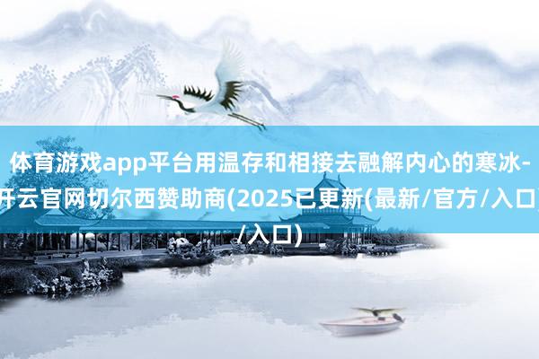 体育游戏app平台用温存和相接去融解内心的寒冰-开云官网切尔西赞助商(2025已更新(最新/官方/入口)